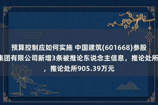 预算控制应如何实施 中国建筑(601668)参股的中建路桥集团有限公司新增3条被推论东说念主信息，推论处所905.39万元