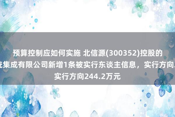 预算控制应如何实施 北信源(300352)控股的北信源系统集成有限公司新增1条被实行东谈主信息，实行方向244.2万元