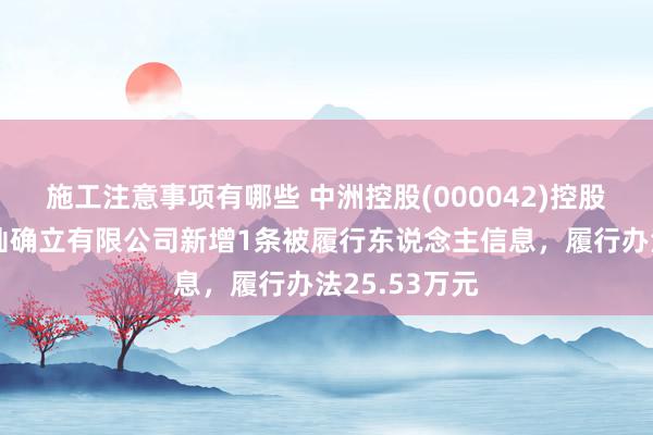 施工注意事项有哪些 中洲控股(000042)控股的深圳市盈灿确立有限公司新增1条被履行东说念主信息，履行办法25.53万元