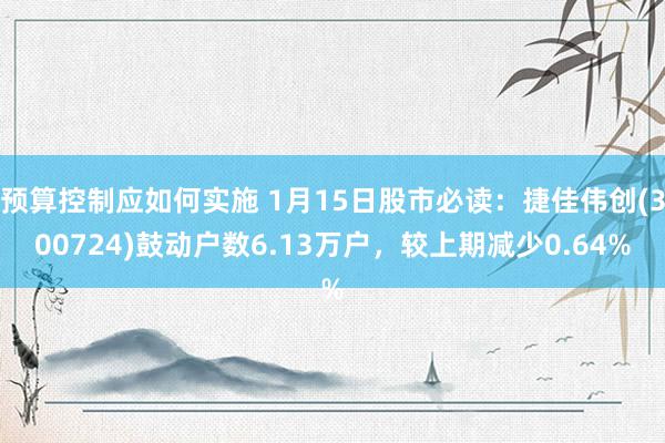 预算控制应如何实施 1月15日股市必读：捷佳伟创(300724)鼓动户数6.13万户，较上期减少0.64%