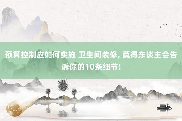 预算控制应如何实施 卫生间装修, 莫得东谈主会告诉你的10条细节!