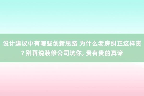 设计建议中有哪些创新思路 为什么老房纠正这样贵? 别再说装修公司坑你, 贵有贵的真谛