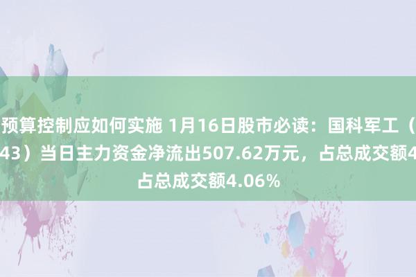 预算控制应如何实施 1月16日股市必读：国科军工（688543）当日主力资金净流出507.62万元，占总成交额4.06%