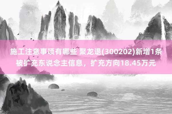 施工注意事项有哪些 聚龙退(300202)新增1条被扩充东说念主信息，扩充方向18.45万元