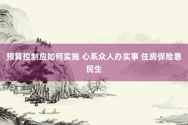 预算控制应如何实施 心系众人办实事 住房保险惠民生