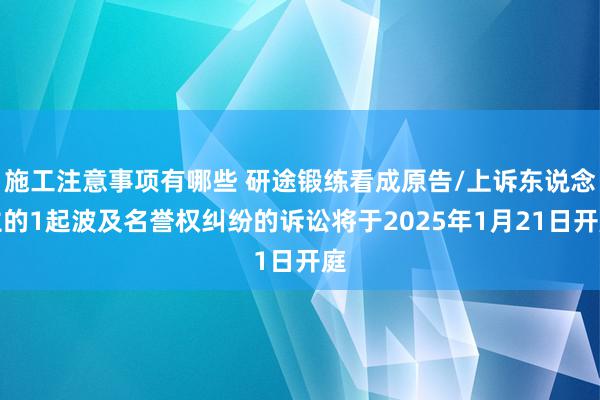 施工注意事项有哪些 研途锻练看成原告/上诉东说念主的1起波及名誉权纠纷的诉讼将于2025年1月21日开庭