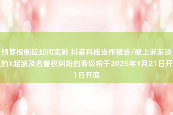 预算控制应如何实施 抖音科技当作被告/被上诉东谈主的1起波及名誉权纠纷的诉讼将于2025年1月21日开庭