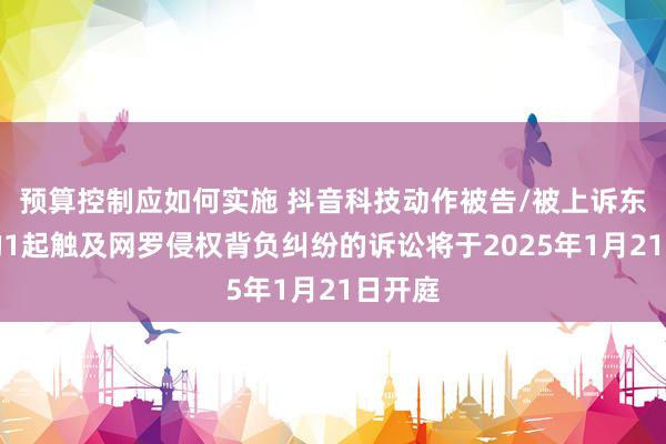 预算控制应如何实施 抖音科技动作被告/被上诉东谈主的1起触及网罗侵权背负纠纷的诉讼将于2025年1月21日开庭