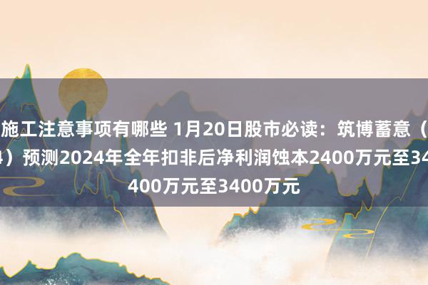 施工注意事项有哪些 1月20日股市必读：筑博蓄意（300564）预测2024年全年扣非后净利润蚀本2400万元至3400万元