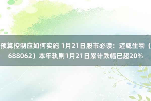 预算控制应如何实施 1月21日股市必读：迈威生物（688062）本年轨则1月21日累计跌幅已超20%