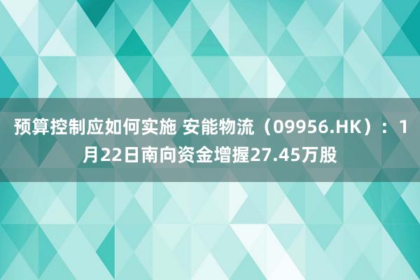 预算控制应如何实施 安能物流（09956.HK）：1月22日南向资金增握27.45万股