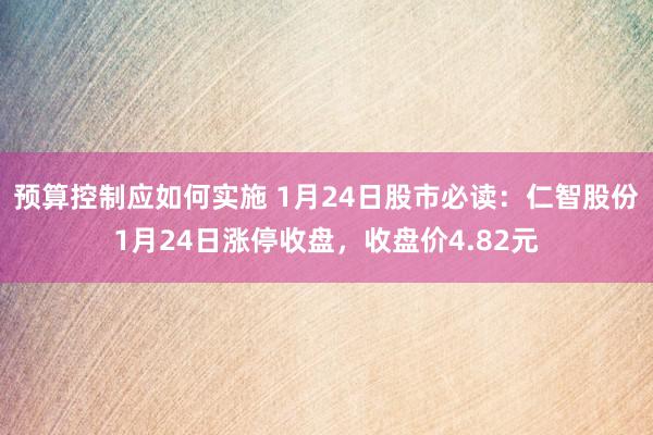 预算控制应如何实施 1月24日股市必读：仁智股份1月24日涨停收盘，收盘价4.82元