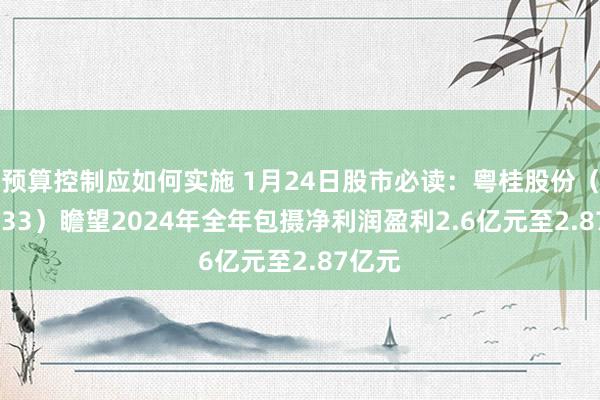 预算控制应如何实施 1月24日股市必读：粤桂股份（000833）瞻望2024年全年包摄净利润盈利2.6亿元至2.87亿元