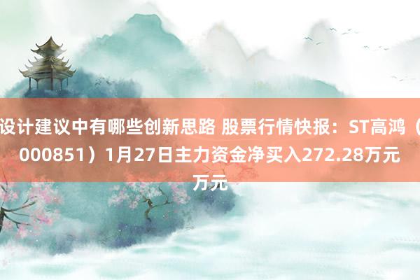 设计建议中有哪些创新思路 股票行情快报：ST高鸿（000851）1月27日主力资金净买入272.28万元