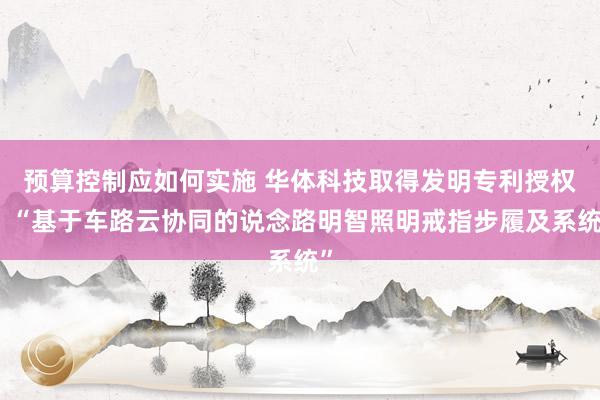 预算控制应如何实施 华体科技取得发明专利授权：“基于车路云协同的说念路明智照明戒指步履及系统”