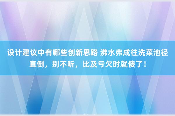 设计建议中有哪些创新思路 沸水弗成往洗菜池径直倒，别不听，比及亏欠时就傻了！