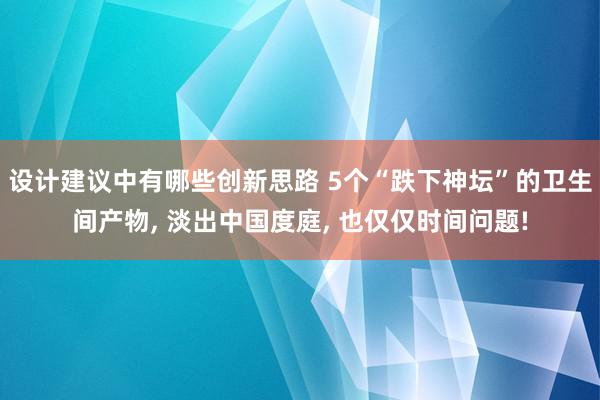 设计建议中有哪些创新思路 5个“跌下神坛”的卫生间产物, 淡出中国度庭, 也仅仅时间问题!