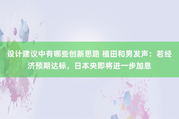 设计建议中有哪些创新思路 植田和男发声：若经济预期达标，日本央即将进一步加息