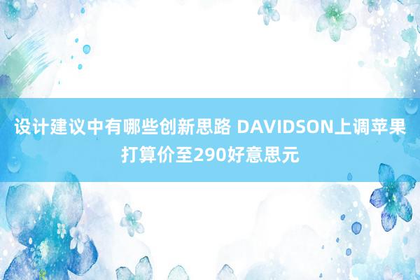 设计建议中有哪些创新思路 DAVIDSON上调苹果打算价至290好意思元