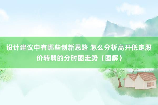 设计建议中有哪些创新思路 怎么分析高开低走股价转弱的分时图走势（图解）