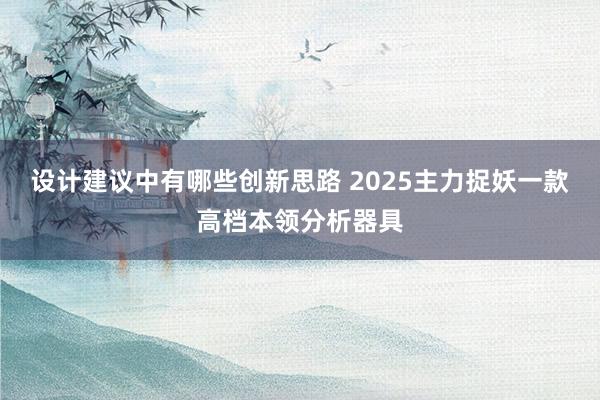 设计建议中有哪些创新思路 2025主力捉妖一款高档本领分析器具