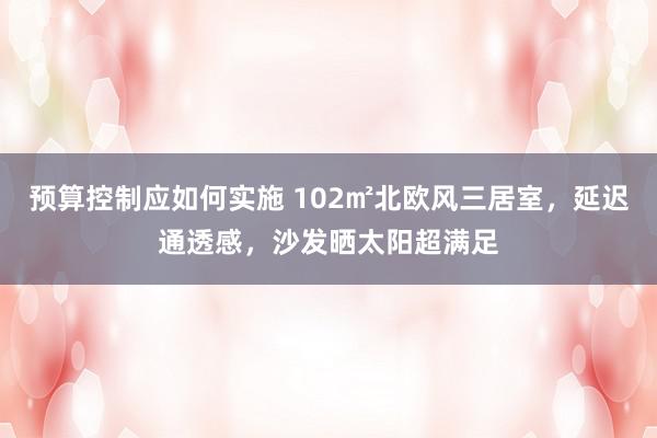 预算控制应如何实施 102㎡北欧风三居室，延迟通透感，沙发晒太阳超满足