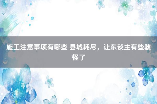 施工注意事项有哪些 县城耗尽，让东谈主有些骇怪了