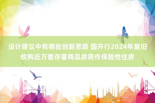 设计建议中有哪些创新思路 国开行2024年复旧收购近万套存量商品房用作保险性住房