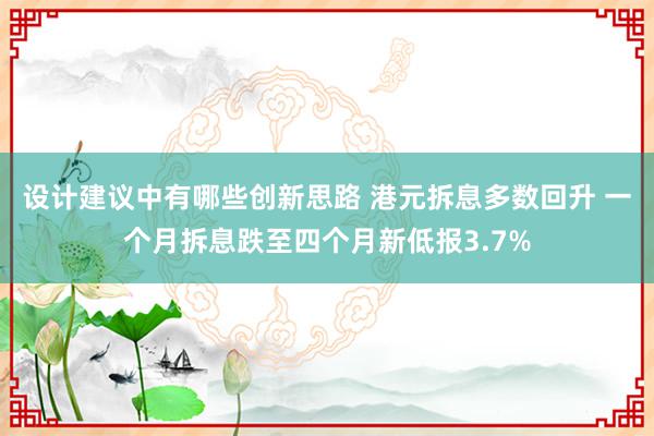 设计建议中有哪些创新思路 港元拆息多数回升 一个月拆息跌至四个月新低报3.7%