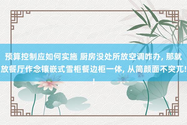 预算控制应如何实施 厨房没处所放空调咋办, 那就放餐厅作念镶嵌式雪柜餐边柜一体, 从简颜面不突兀!