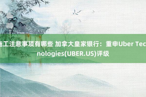 施工注意事项有哪些 加拿大皇家银行：重申Uber Technologies(UBER.US)评级