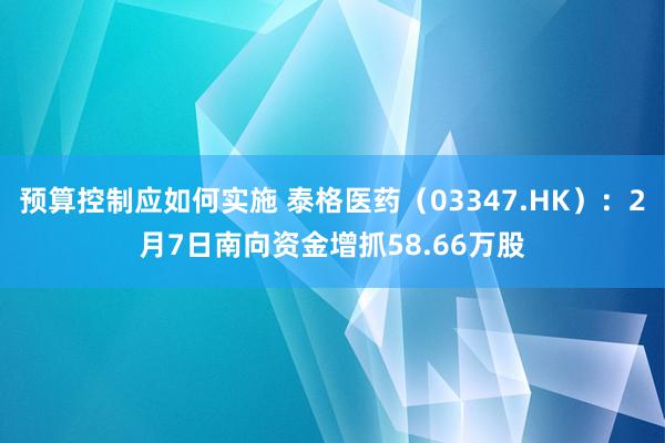 预算控制应如何实施 泰格医药（03347.HK）：2月7日南向资金增抓58.66万股