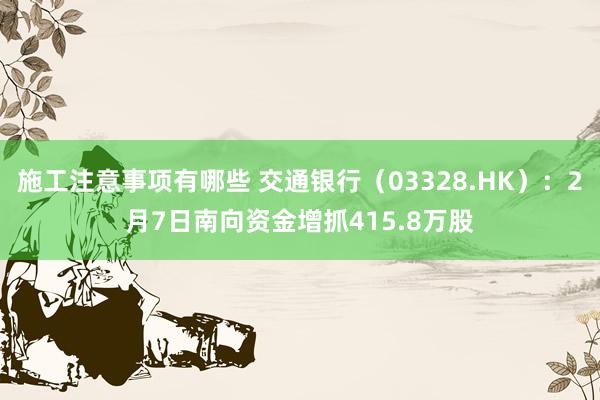 施工注意事项有哪些 交通银行（03328.HK）：2月7日南向资金增抓415.8万股