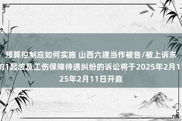 预算控制应如何实施 山西六建当作被告/被上诉东说念主的1起波及工伤保障待遇纠纷的诉讼将于2025年2月11日开庭