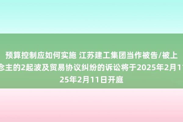 预算控制应如何实施 江苏建工集团当作被告/被上诉东说念主的2起波及贸易协议纠纷的诉讼将于2025年2月11日开庭