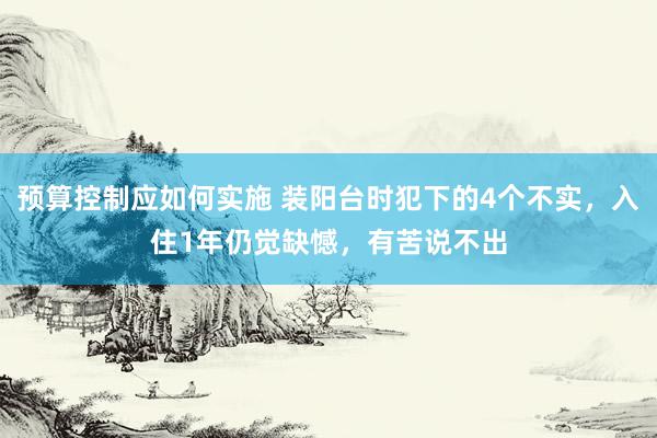 预算控制应如何实施 装阳台时犯下的4个不实，入住1年仍觉缺憾，有苦说不出