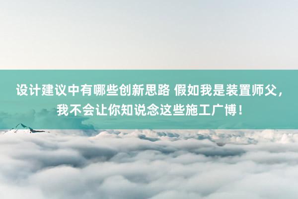 设计建议中有哪些创新思路 假如我是装置师父，我不会让你知说念这些施工广博！