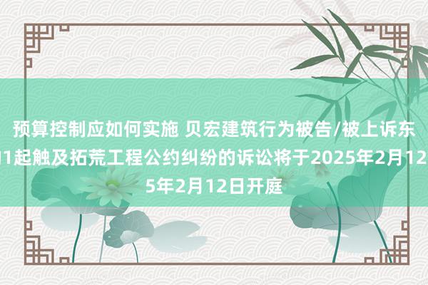 预算控制应如何实施 贝宏建筑行为被告/被上诉东谈主的1起触及拓荒工程公约纠纷的诉讼将于2025年2月12日开庭