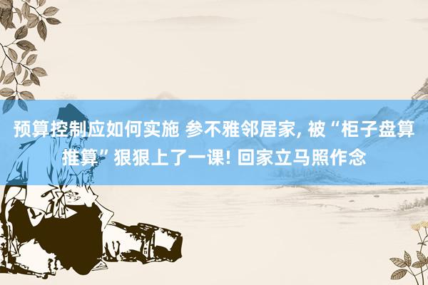 预算控制应如何实施 参不雅邻居家, 被“柜子盘算推算”狠狠上了一课! 回家立马照作念