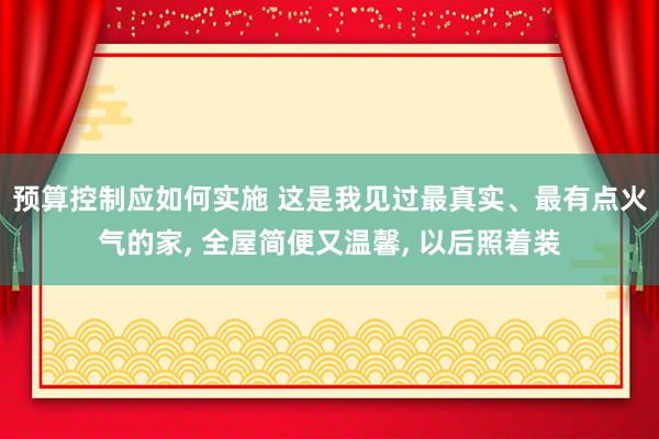 预算控制应如何实施 这是我见过最真实、最有点火气的家, 全屋简便又温馨, 以后照着装