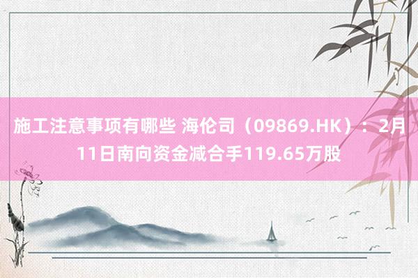 施工注意事项有哪些 海伦司（09869.HK）：2月11日南向资金减合手119.65万股