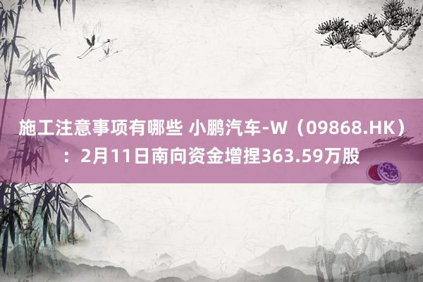 施工注意事项有哪些 小鹏汽车-W（09868.HK）：2月11日南向资金增捏363.59万股