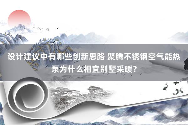 设计建议中有哪些创新思路 聚腾不锈钢空气能热泵为什么相宜别墅采暖？