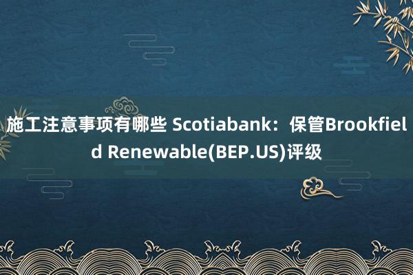 施工注意事项有哪些 Scotiabank：保管Brookfield Renewable(BEP.US)评级