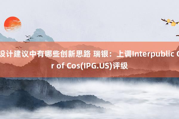 设计建议中有哪些创新思路 瑞银：上调Interpublic Gr of Cos(IPG.US)评级