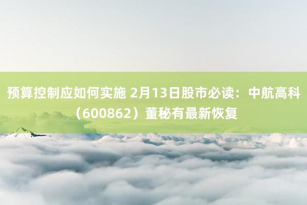 预算控制应如何实施 2月13日股市必读：中航高科（600862）董秘有最新恢复