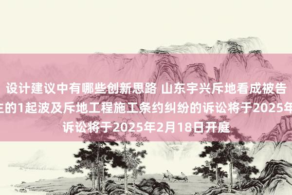 设计建议中有哪些创新思路 山东宇兴斥地看成被告/被上诉东谈主的1起波及斥地工程施工条约纠纷的诉讼将于2025年2月18日开庭