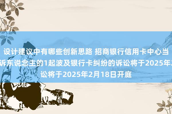 设计建议中有哪些创新思路 招商银行信用卡中心当作被告/被上诉东说念主的1起波及银行卡纠纷的诉讼将于2025年2月18日开庭