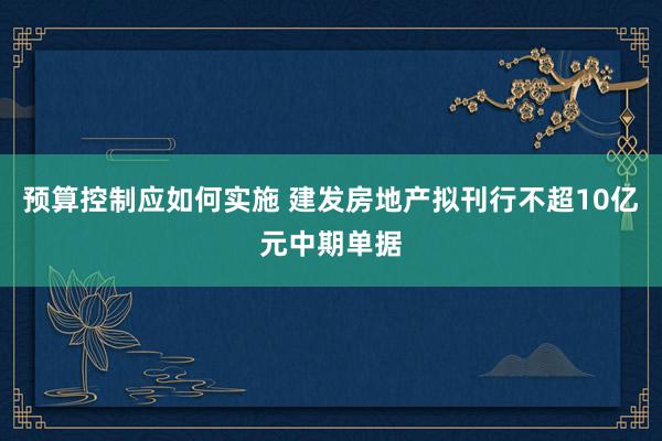 预算控制应如何实施 建发房地产拟刊行不超10亿元中期单据