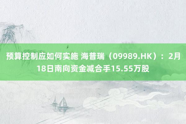 预算控制应如何实施 海普瑞（09989.HK）：2月18日南向资金减合手15.55万股